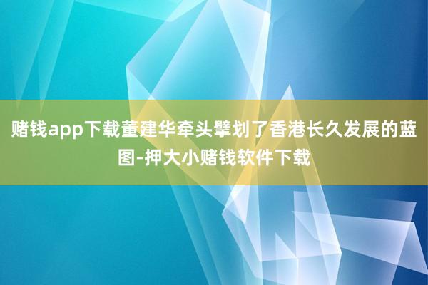 赌钱app下载董建华牵头擘划了香港长久发展的蓝图-押大小赌钱软件下载