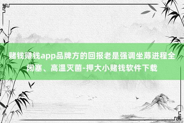 赌钱赚钱app品牌方的回报老是强调坐蓐进程全闭塞、高温灭菌-押大小赌钱软件下载