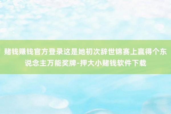 赌钱赚钱官方登录这是她初次辞世锦赛上赢得个东说念主万能奖牌-押大小赌钱软件下载