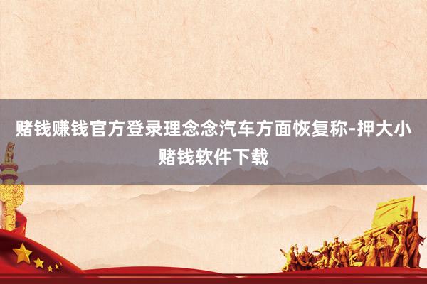 赌钱赚钱官方登录理念念汽车方面恢复称-押大小赌钱软件下载