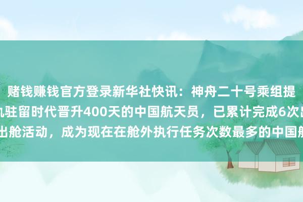赌钱赚钱官方登录新华社快讯：神舟二十号乘组提示长陈冬成为首个在轨驻留时代晋升400天的中国航天员，已累计完成6次出舱活动，成为现在在舱外执行任务次数最多的中国航天员-押大小赌钱软件下载