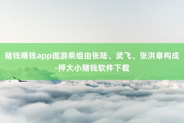 赌钱赚钱app遨游乘组由张陆、武飞、张洪章构成-押大小赌钱软件下载