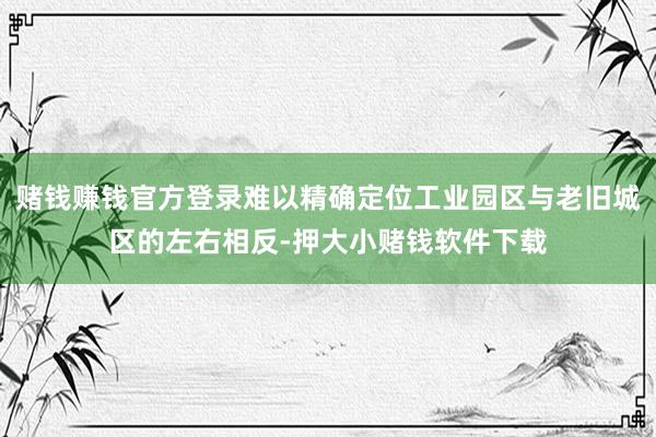 赌钱赚钱官方登录难以精确定位工业园区与老旧城区的左右相反-押大小赌钱软件下载