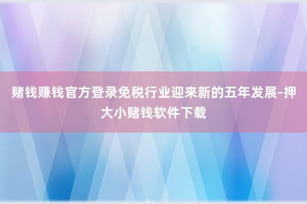 赌钱赚钱官方登录免税行业迎来新的五年发展-押大小赌钱软件下载