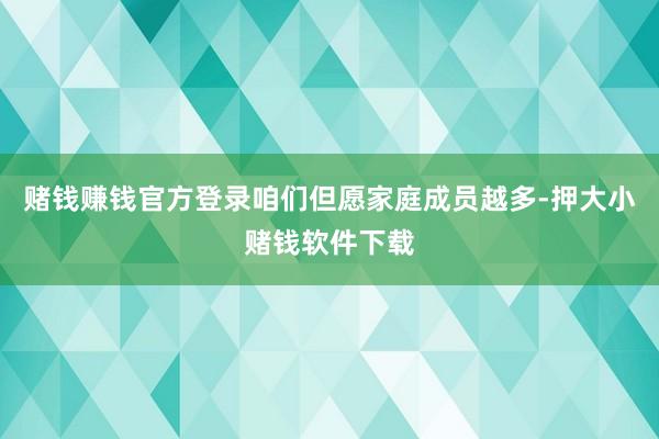赌钱赚钱官方登录咱们但愿家庭成员越多-押大小赌钱软件下载