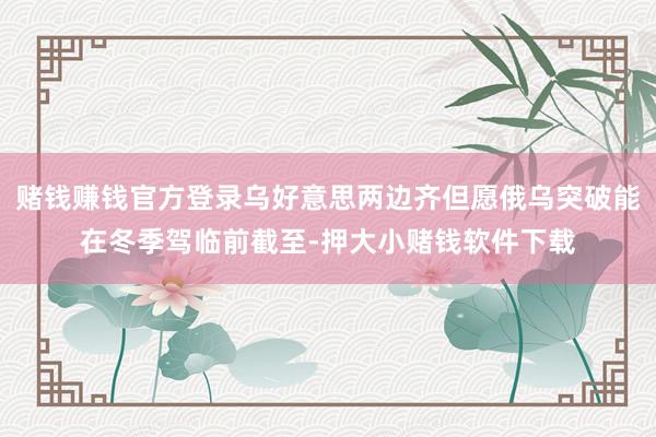 赌钱赚钱官方登录乌好意思两边齐但愿俄乌突破能在冬季驾临前截至-押大小赌钱软件下载