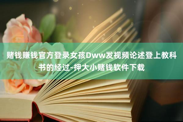 赌钱赚钱官方登录女孩Dww发视频论述登上教科书的经过-押大小赌钱软件下载