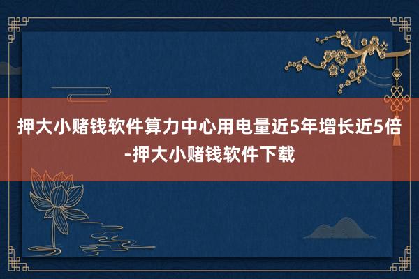 押大小赌钱软件算力中心用电量近5年增长近5倍-押大小赌钱软件下载