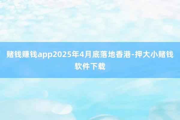 赌钱赚钱app2025年4月底落地香港-押大小赌钱软件下载
