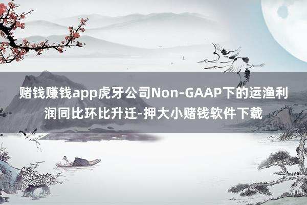 赌钱赚钱app虎牙公司Non-GAAP下的运渔利润同比环比升迁-押大小赌钱软件下载
