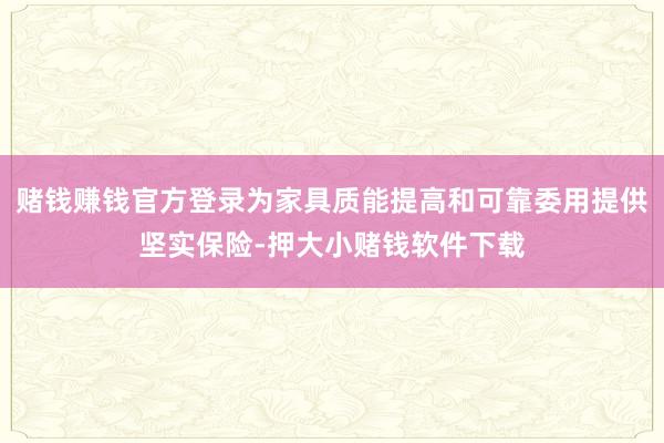 赌钱赚钱官方登录为家具质能提高和可靠委用提供坚实保险-押大小赌钱软件下载