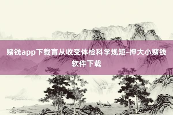 赌钱app下载盲从收受体检科学规矩-押大小赌钱软件下载
