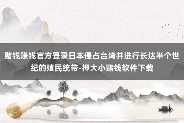 赌钱赚钱官方登录日本侵占台湾并进行长达半个世纪的殖民统带-押大小赌钱软件下载