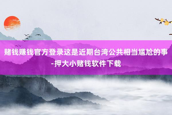 赌钱赚钱官方登录这是近期台湾公共相当尴尬的事-押大小赌钱软件下载