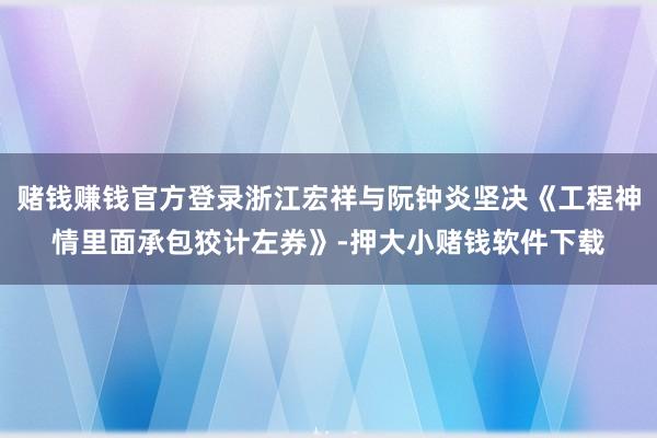 赌钱赚钱官方登录浙江宏祥与阮钟炎坚决《工程神情里面承包狡计左券》-押大小赌钱软件下载