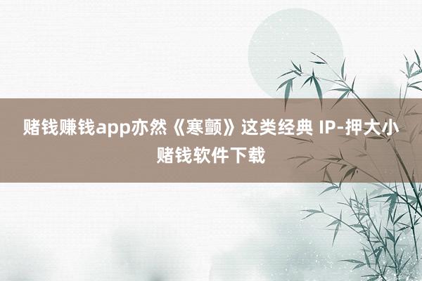 赌钱赚钱app亦然《寒颤》这类经典 IP-押大小赌钱软件下载