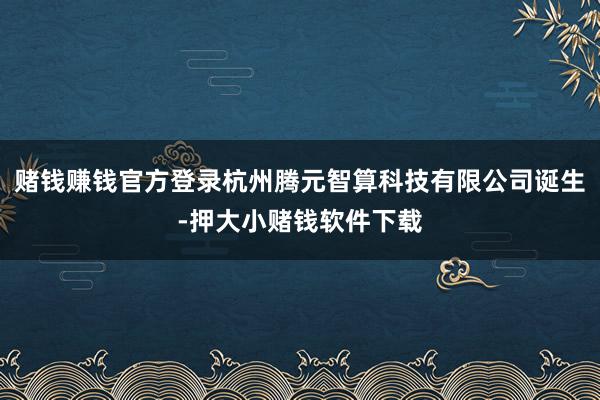 赌钱赚钱官方登录杭州腾元智算科技有限公司诞生-押大小赌钱软件下载