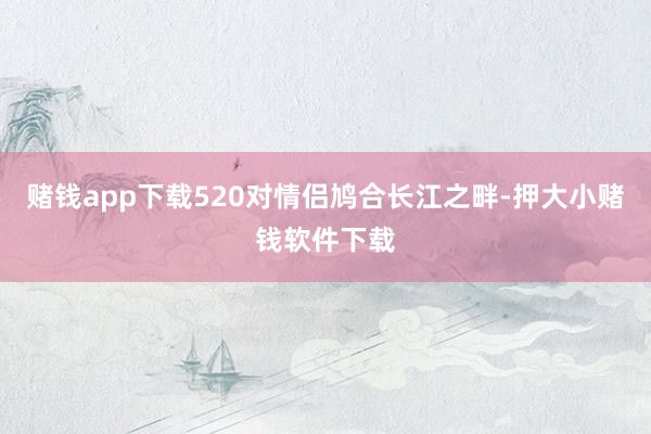 赌钱app下载520对情侣鸠合长江之畔-押大小赌钱软件下载