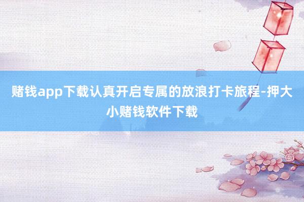 赌钱app下载认真开启专属的放浪打卡旅程-押大小赌钱软件下载
