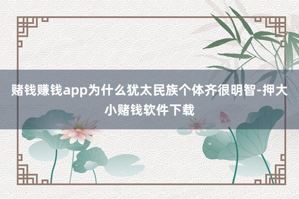 赌钱赚钱app为什么犹太民族个体齐很明智-押大小赌钱软件下载