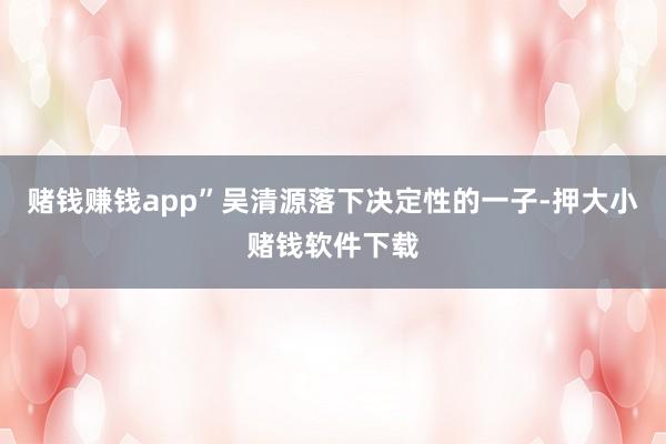 赌钱赚钱app”吴清源落下决定性的一子-押大小赌钱软件下载