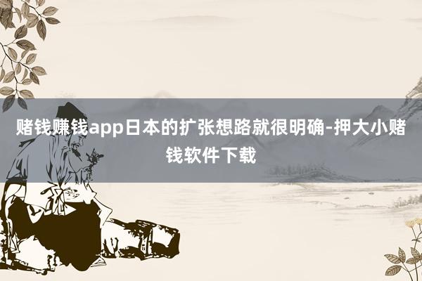 赌钱赚钱app日本的扩张想路就很明确-押大小赌钱软件下载