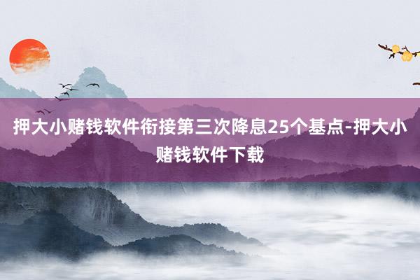 押大小赌钱软件衔接第三次降息25个基点-押大小赌钱软件下载