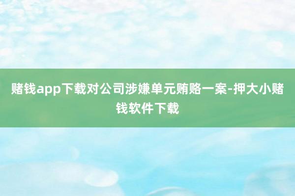 赌钱app下载对公司涉嫌单元贿赂一案-押大小赌钱软件下载
