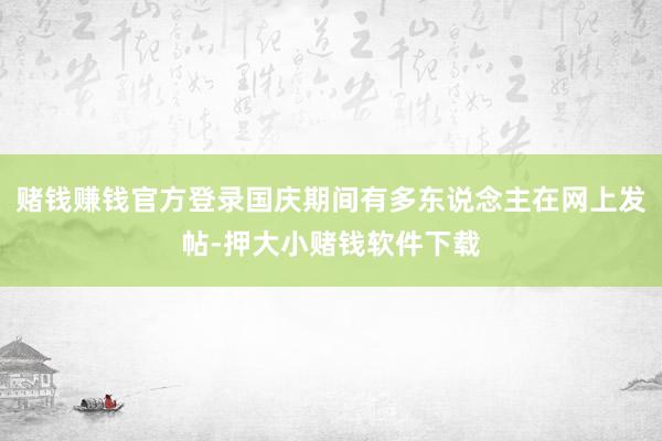 赌钱赚钱官方登录国庆期间有多东说念主在网上发帖-押大小赌钱软件下载