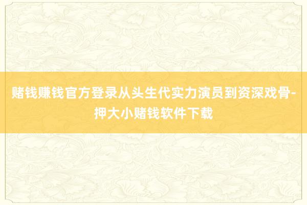 赌钱赚钱官方登录从头生代实力演员到资深戏骨-押大小赌钱软件下载