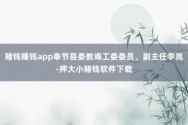 赌钱赚钱app奉节县委教诲工委委员、副主任李岚-押大小赌钱软件下载
