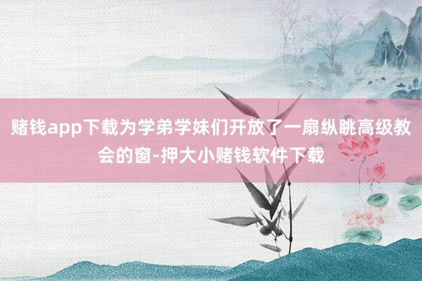 赌钱app下载为学弟学妹们开放了一扇纵眺高级教会的窗-押大小赌钱软件下载