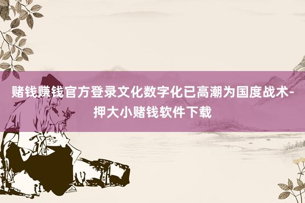 赌钱赚钱官方登录文化数字化已高潮为国度战术-押大小赌钱软件下载