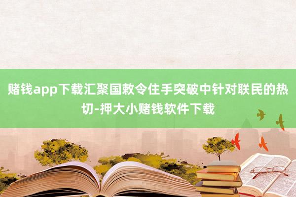 赌钱app下载汇聚国敕令住手突破中针对联民的热切-押大小赌钱软件下载