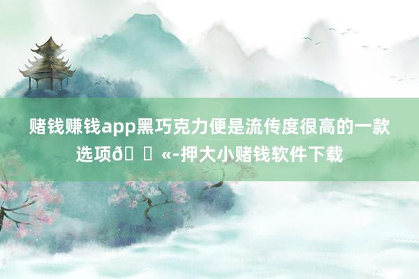 赌钱赚钱app黑巧克力便是流传度很高的一款选项🍫-押大小赌钱软件下载