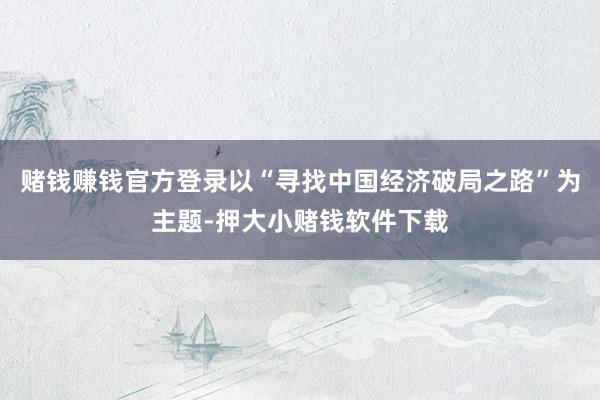 赌钱赚钱官方登录以“寻找中国经济破局之路”为主题-押大小赌钱软件下载