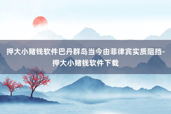 押大小赌钱软件巴丹群岛当今由菲律宾实质阻挡-押大小赌钱软件下载