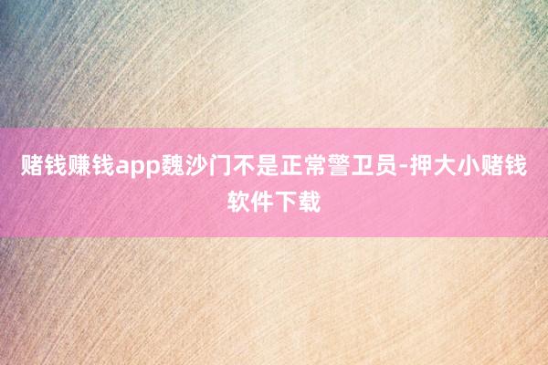 赌钱赚钱app魏沙门不是正常警卫员-押大小赌钱软件下载