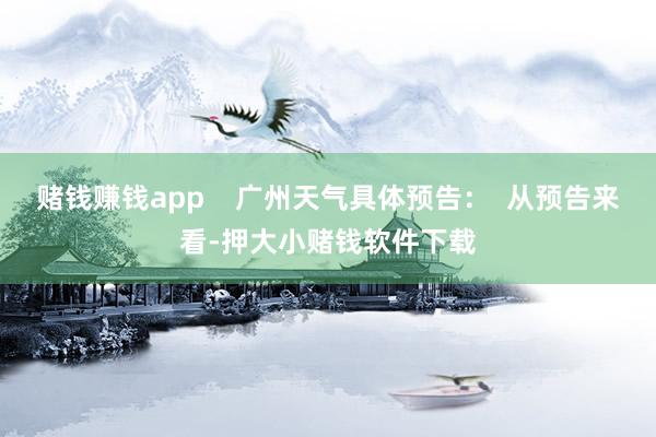 赌钱赚钱app    广州天气具体预告：  从预告来看-押大小赌钱软件下载