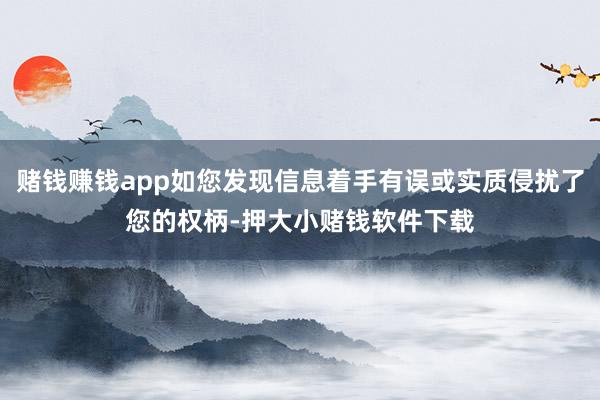 赌钱赚钱app如您发现信息着手有误或实质侵扰了您的权柄-押大小赌钱软件下载