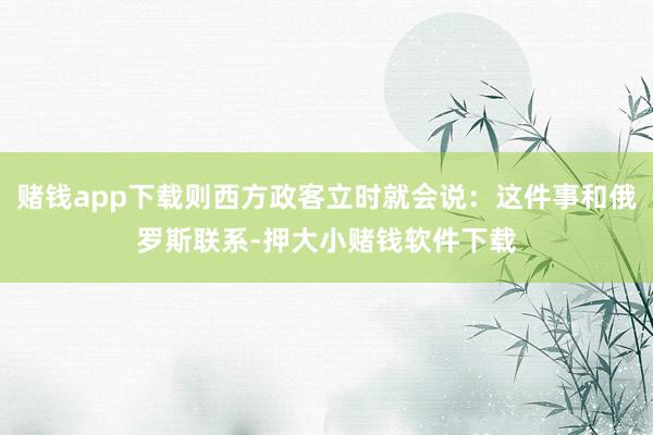 赌钱app下载则西方政客立时就会说：这件事和俄罗斯联系-押大小赌钱软件下载