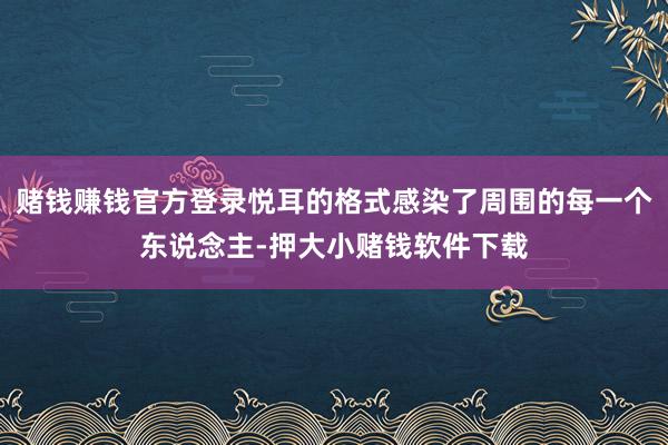 赌钱赚钱官方登录悦耳的格式感染了周围的每一个东说念主-押大小赌钱软件下载