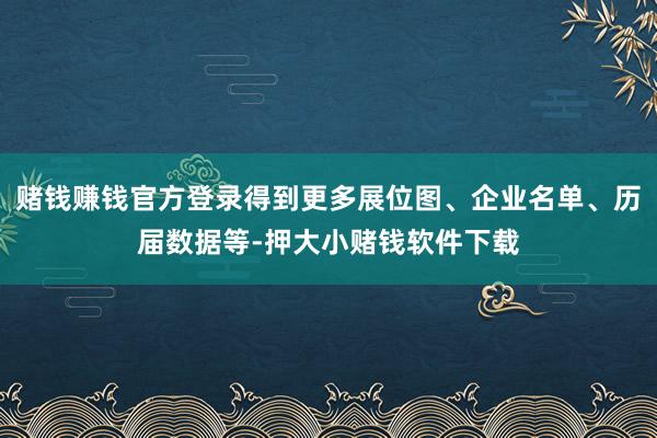 赌钱赚钱官方登录得到更多展位图、企业名单、历届数据等-押大小赌钱软件下载