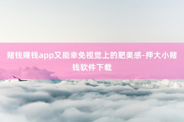 赌钱赚钱app又能幸免视觉上的肥美感-押大小赌钱软件下载