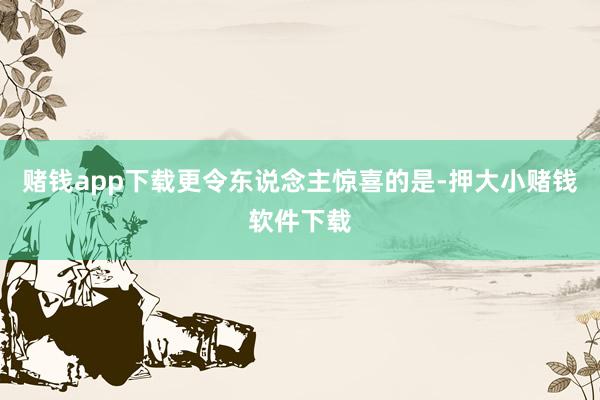 赌钱app下载更令东说念主惊喜的是-押大小赌钱软件下载