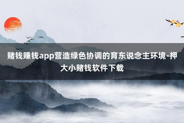 赌钱赚钱app营造绿色协调的育东说念主环境-押大小赌钱软件下载