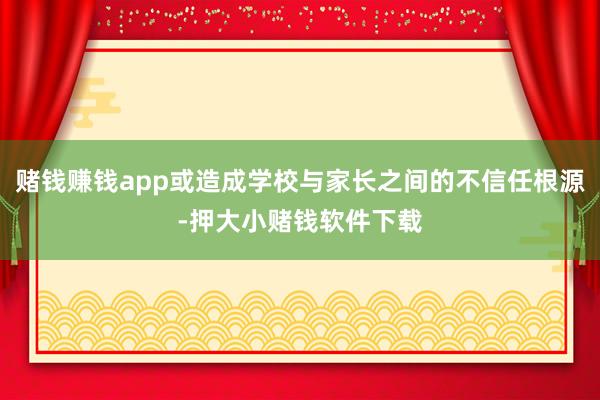 赌钱赚钱app或造成学校与家长之间的不信任根源-押大小赌钱软件下载
