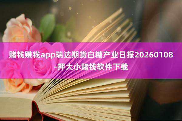 赌钱赚钱app瑞达期货白糖产业日报20260108-押大小赌钱软件下载