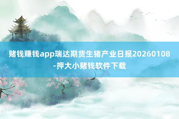 赌钱赚钱app瑞达期货生猪产业日报20260108-押大小赌钱软件下载