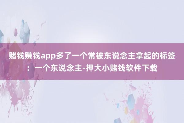 赌钱赚钱app多了一个常被东说念主拿起的标签：一个东说念主-押大小赌钱软件下载